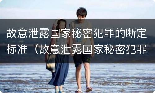 故意泄露国家秘密犯罪的断定标准（故意泄露国家秘密犯罪的断定标准是什么）