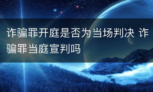 诈骗罪开庭是否为当场判决 诈骗罪当庭宣判吗