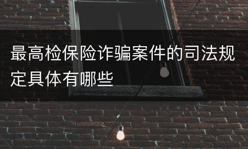 最高检保险诈骗案件的司法规定具体有哪些