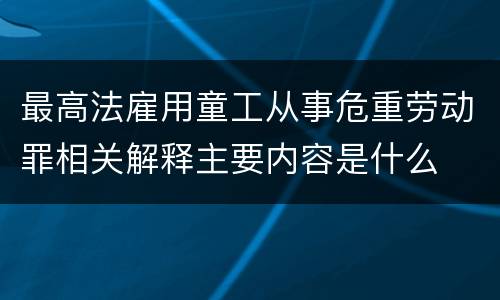 最高法雇用童工从事危重劳动罪相关解释主要内容是什么