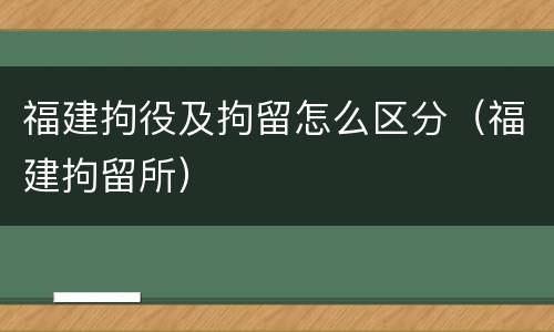 福建拘役及拘留怎么区分（福建拘留所）