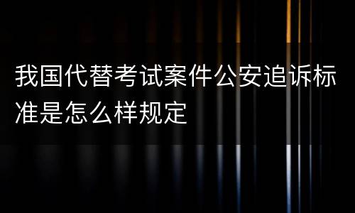 我国代替考试案件公安追诉标准是怎么样规定