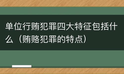 单位行贿犯罪四大特征包括什么（贿赂犯罪的特点）