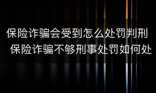 保险诈骗会受到怎么处罚判刑 保险诈骗不够刑事处罚如何处理