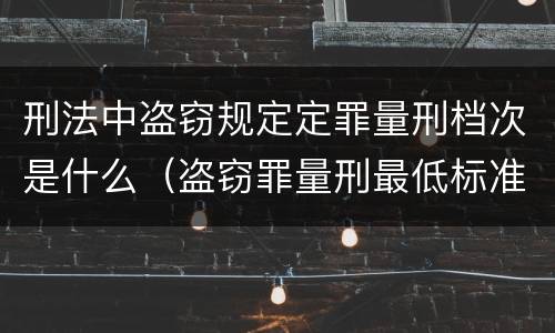 刑法中盗窃规定定罪量刑档次是什么（盗窃罪量刑最低标准是）