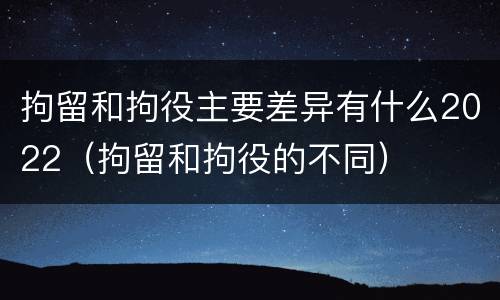拘留和拘役主要差异有什么2022（拘留和拘役的不同）