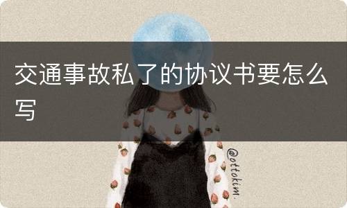 交通事故私了的协议书要怎么写
