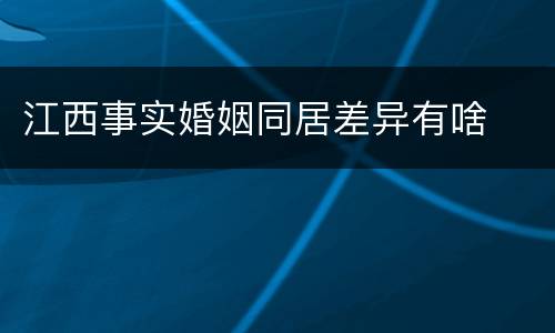 江西事实婚姻同居差异有啥