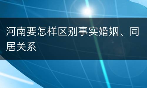 河南要怎样区别事实婚姻、同居关系