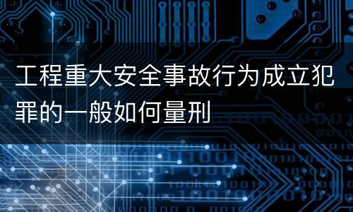 工程重大安全事故行为成立犯罪的一般如何量刑