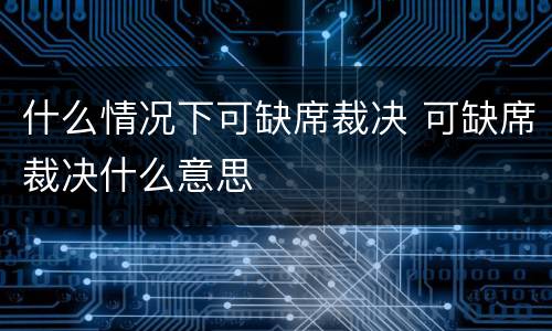 什么情况下可缺席裁决 可缺席裁决什么意思
