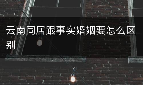 云南同居跟事实婚姻要怎么区别