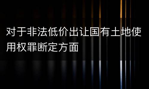 对于非法低价出让国有土地使用权罪断定方面