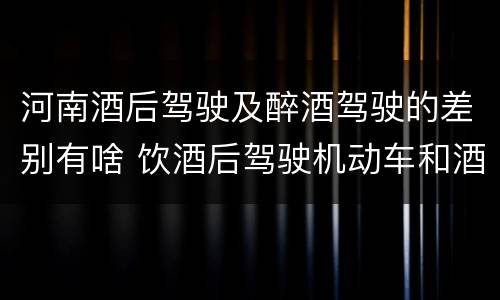 河南酒后驾驶及醉酒驾驶的差别有啥 饮酒后驾驶机动车和酒驾有什么区别