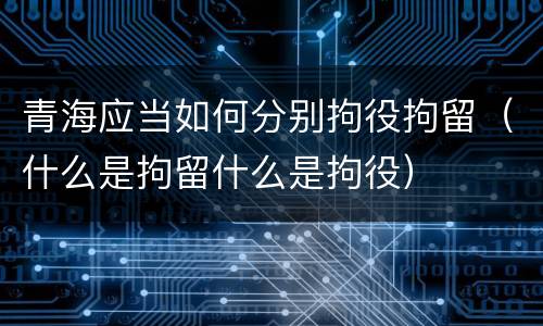 青海应当如何分别拘役拘留（什么是拘留什么是拘役）