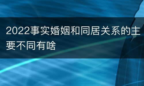 2022事实婚姻和同居关系的主要不同有啥