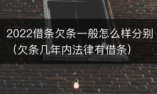 2022借条欠条一般怎么样分别（欠条几年内法律有借条）