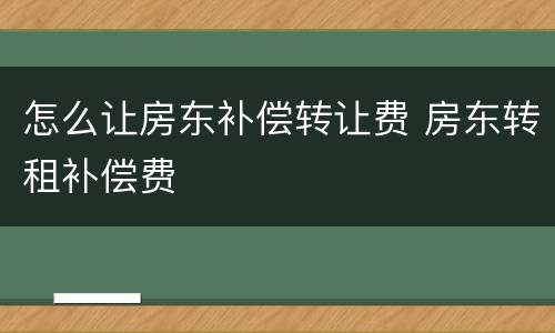 怎么让房东补偿转让费 房东转租补偿费