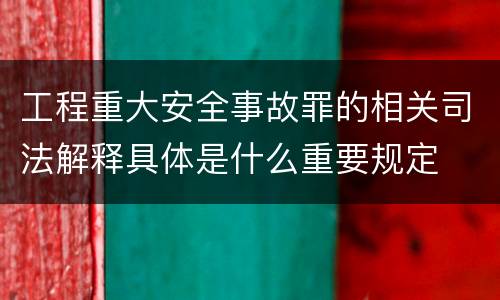 工程重大安全事故罪的相关司法解释具体是什么重要规定
