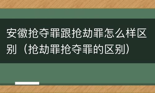 安徽抢夺罪跟抢劫罪怎么样区别（抢劫罪抢夺罪的区别）