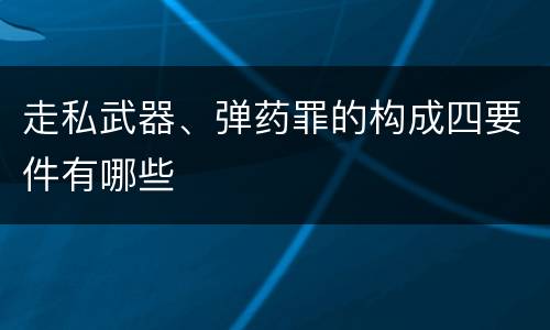 走私武器、弹药罪的构成四要件有哪些