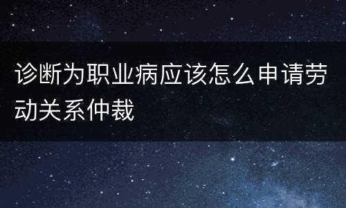 诊断为职业病应该怎么申请劳动关系仲裁