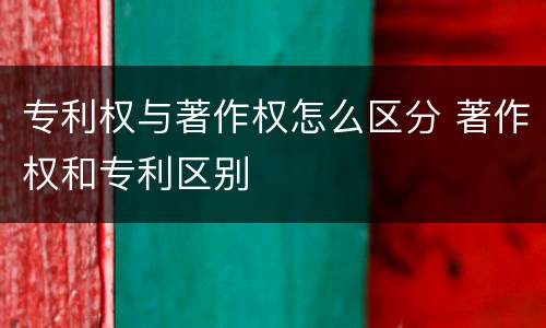 专利权与著作权怎么区分 著作权和专利区别