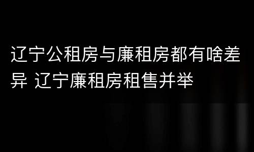 辽宁公租房与廉租房都有啥差异 辽宁廉租房租售并举
