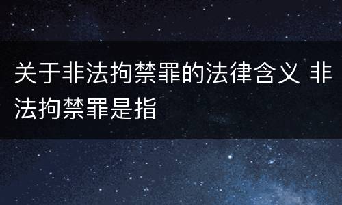 关于非法拘禁罪的法律含义 非法拘禁罪是指