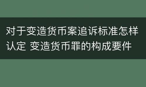 对于变造货币案追诉标准怎样认定 变造货币罪的构成要件