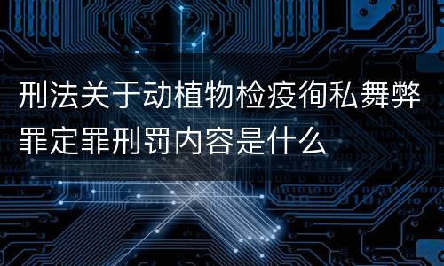 刑法关于动植物检疫徇私舞弊罪定罪刑罚内容是什么