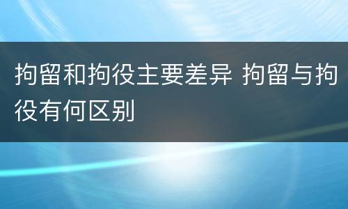 拘留和拘役主要差异 拘留与拘役有何区别