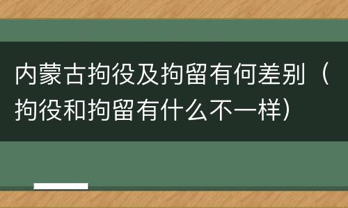 内蒙古拘役及拘留有何差别（拘役和拘留有什么不一样）
