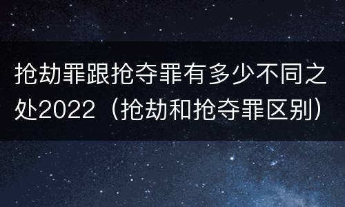 抢劫罪跟抢夺罪有多少不同之处2022（抢劫和抢夺罪区别）