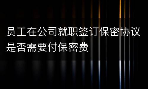 员工在公司就职签订保密协议是否需要付保密费