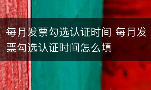 每月发票勾选认证时间 每月发票勾选认证时间怎么填