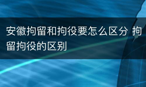 安徽拘留和拘役要怎么区分 拘留拘役的区别