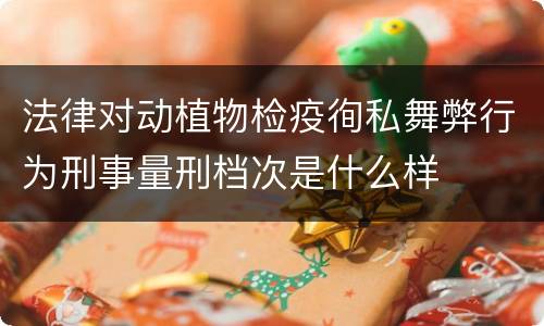 法律对动植物检疫徇私舞弊行为刑事量刑档次是什么样