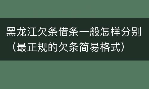 黑龙江欠条借条一般怎样分别（最正规的欠条简易格式）
