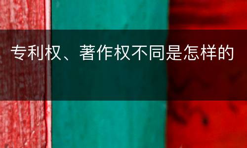 专利权、著作权不同是怎样的