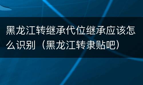 黑龙江转继承代位继承应该怎么识别（黑龙江转隶贴吧）