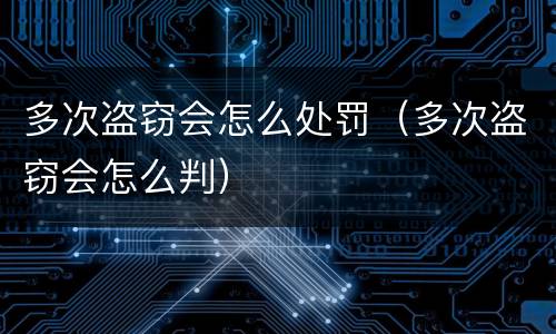 多次盗窃会怎么处罚（多次盗窃会怎么判）