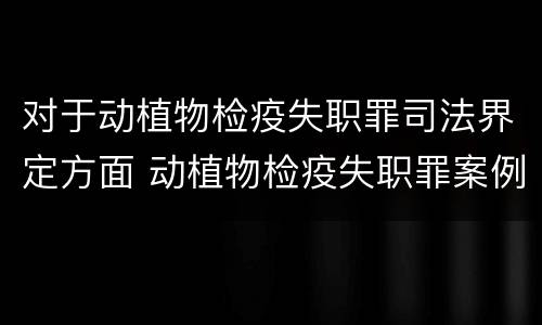 对于动植物检疫失职罪司法界定方面 动植物检疫失职罪案例