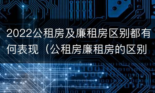 2022公租房及廉租房区别都有何表现（公租房廉租房的区别）