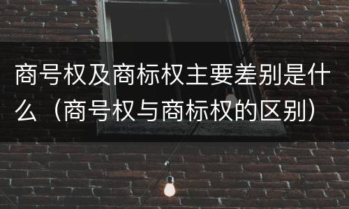 商号权及商标权主要差别是什么（商号权与商标权的区别）