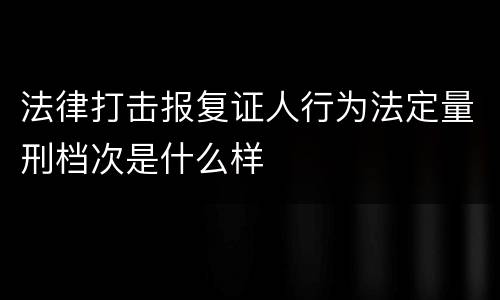 法律打击报复证人行为法定量刑档次是什么样