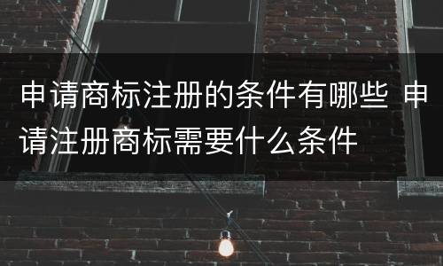 申请商标注册的条件有哪些 申请注册商标需要什么条件