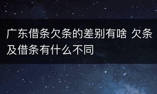 广东借条欠条的差别有啥 欠条及借条有什么不同