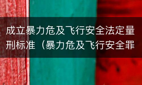 成立暴力危及飞行安全法定量刑标准（暴力危及飞行安全罪司法解释）