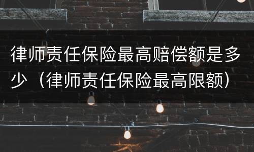 律师责任保险最高赔偿额是多少（律师责任保险最高限额）